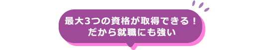 最大3つの資格が取得できる！だから就職にも強い