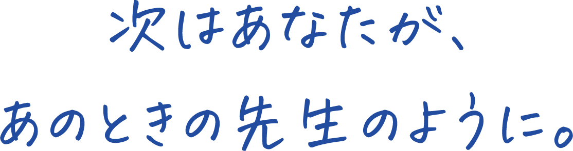 次はあなたが、あのときの先生のように。